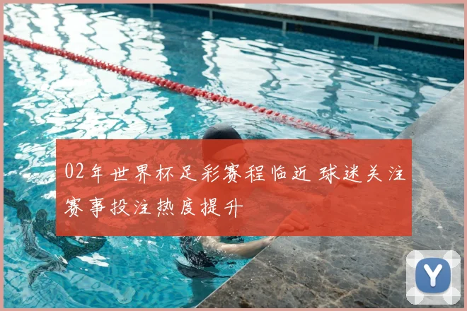 02年世界杯足彩赛程临近 球迷关注赛事投注热度提升