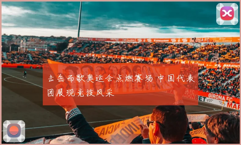 击缶而歌奥运会点燃赛场 中国代表团展现竞技风采