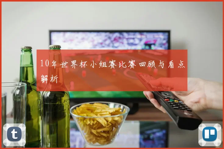 10年世界杯小组赛比赛回顾与看点解析