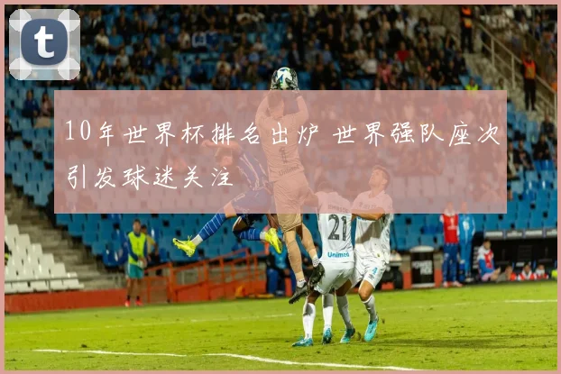 10年世界杯排名出炉 世界强队座次引发球迷关注