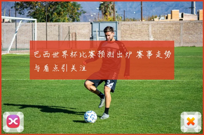 巴西世界杯比赛预测出炉 赛事走势与看点引关注