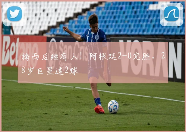 梅西后继有人!阿根廷2-0完胜,28岁巨星造2球