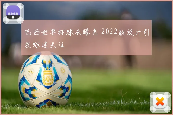 巴西世界杯球衣曝光 2022款设计引发球迷关注