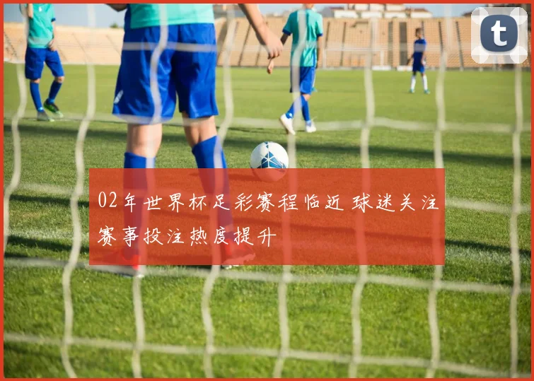02年世界杯足彩赛程临近 球迷关注赛事投注热度提升