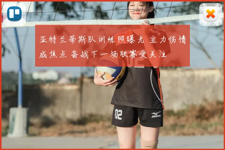亚特兰蒂斯队训练照曝光 主力伤情成焦点 备战下一场联赛受关注