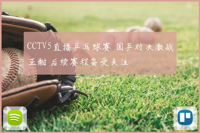CCTV5直播乒乓球赛 国乒对决激战正酣 后续赛程备受关注