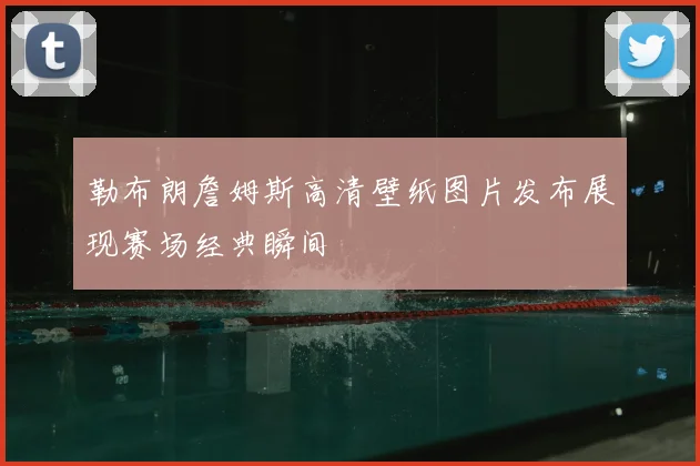 勒布朗詹姆斯高清壁纸图片发布展现赛场经典瞬间