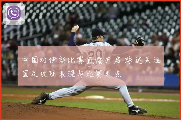 中国对伊朗比赛直播开启 球迷关注国足攻防表现与比赛看点