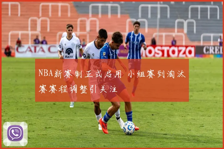 NBA新赛制正式启用 小组赛到淘汰赛赛程调整引关注