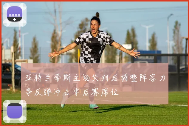 亚特兰蒂斯主场失利后调整阵容力争反弹冲击季后赛席位
