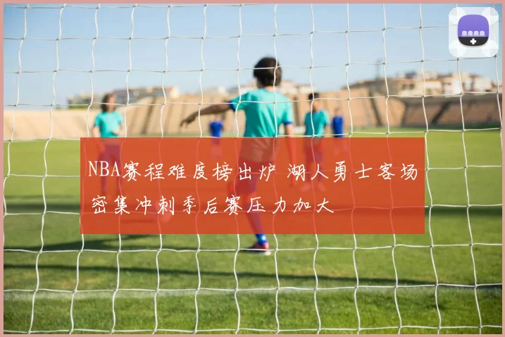 NBA赛程难度榜出炉 湖人勇士客场密集冲刺季后赛压力加大