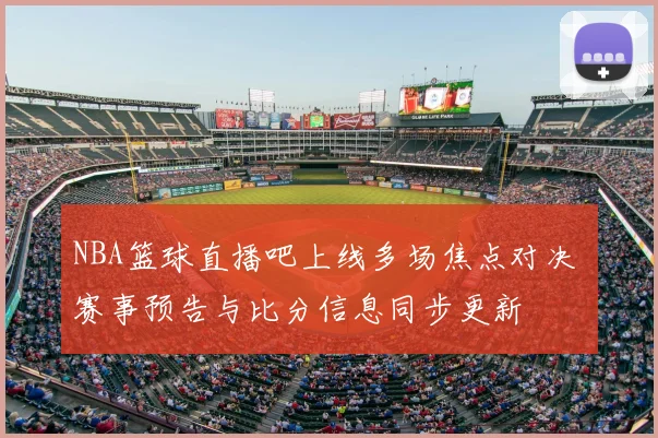 NBA篮球直播吧上线多场焦点对决 赛事预告与比分信息同步更新