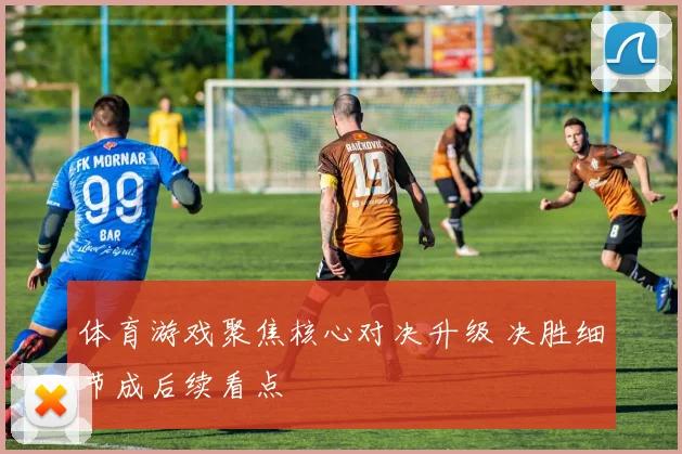 体育游戏聚焦核心对决升级 决胜细节成后续看点