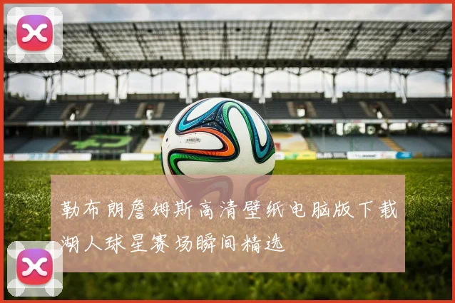 勒布朗詹姆斯高清壁纸电脑版下载湖人球星赛场瞬间精选