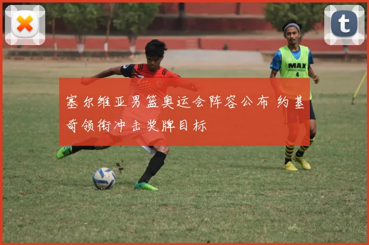 塞尔维亚男篮奥运会阵容公布 约基奇领衔冲击奖牌目标