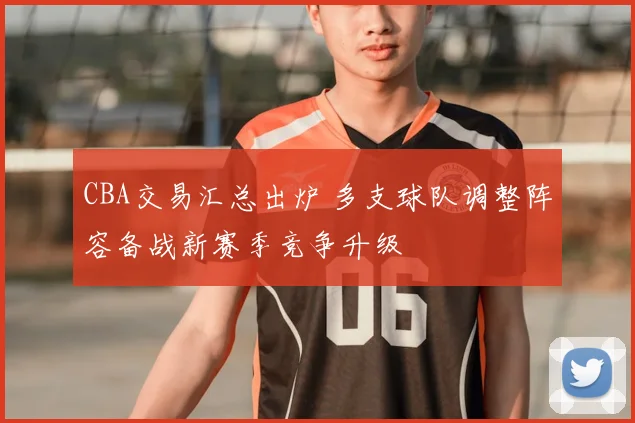 CBA交易汇总出炉 多支球队调整阵容备战新赛季竞争升级