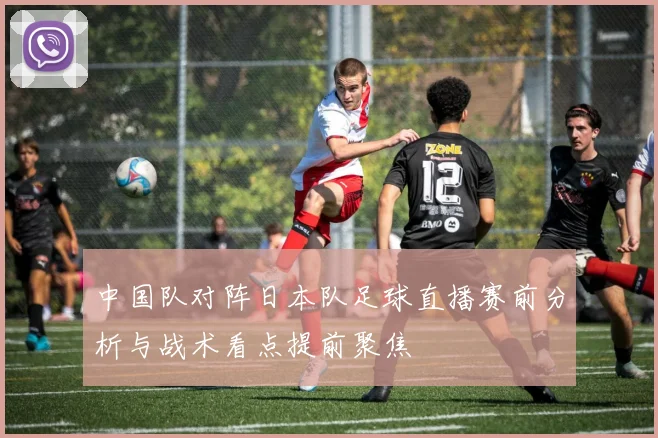 中国队对阵日本队足球直播赛前分析与战术看点提前聚焦
