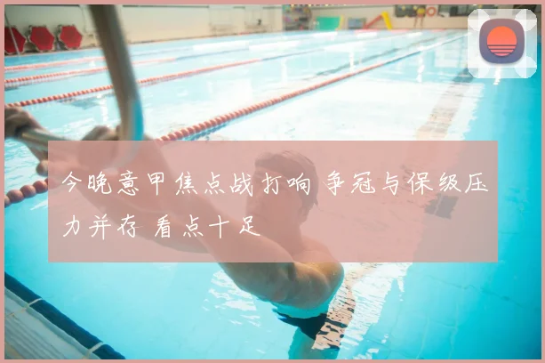 今晚意甲焦点战打响 争冠与保级压力并存 看点十足