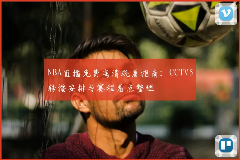 NBA直播免费高清观看指南:CCTV5转播安排与赛程看点整理