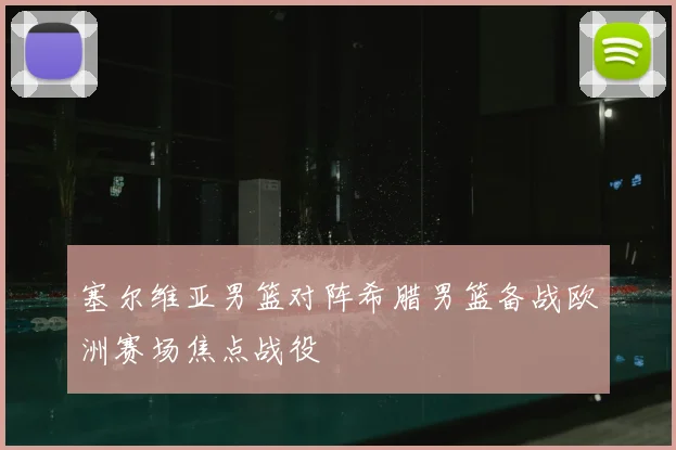 塞尔维亚男篮对阵希腊男篮备战欧洲赛场焦点战役