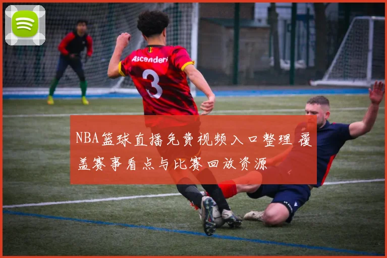 NBA篮球直播免费视频入口整理 覆盖赛事看点与比赛回放资源