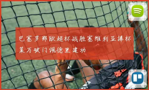 巴塞罗那欧超杯战胜塞维利亚捧杯莱万破门佩德里建功