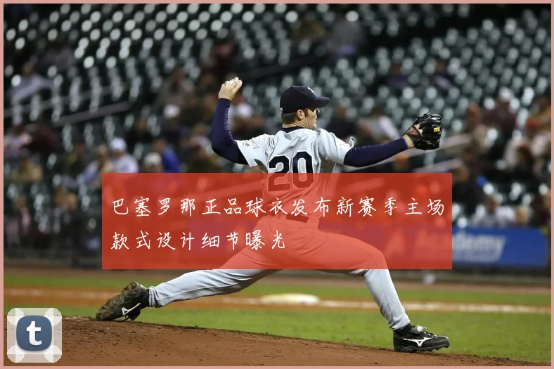 巴塞罗那正品球衣发布新赛季主场款式设计细节曝光