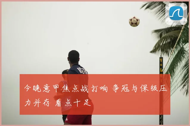 今晚意甲焦点战打响 争冠与保级压力并存 看点十足