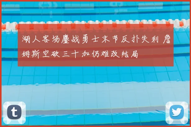 湖人客场鏖战勇士末节反扑失利 詹姆斯空砍三十加仍难改结局