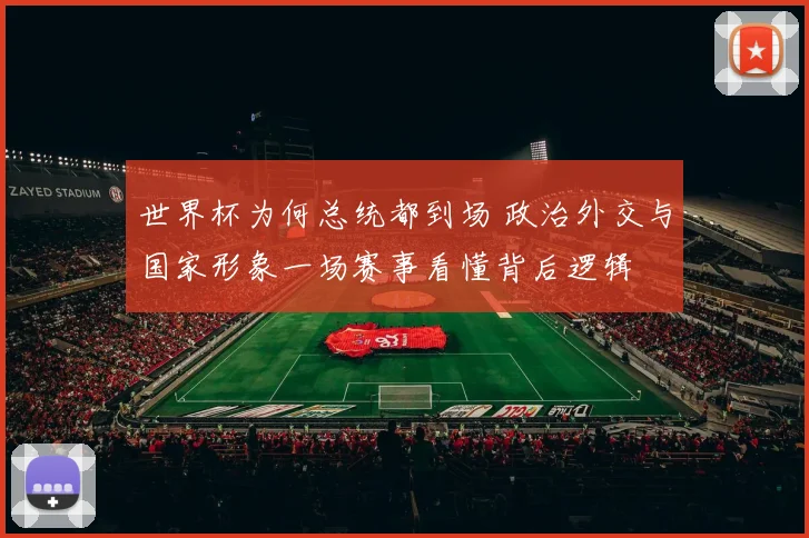 世界杯为何总统都到场 政治外交与国家形象一场赛事看懂背后逻辑