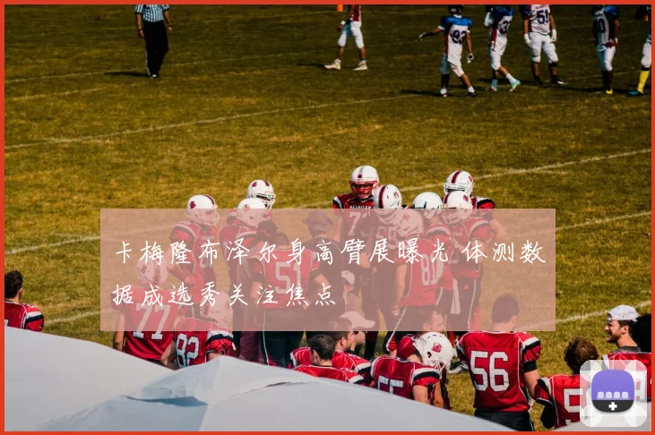 卡梅隆布泽尔身高臂展曝光 体测数据成选秀关注焦点
