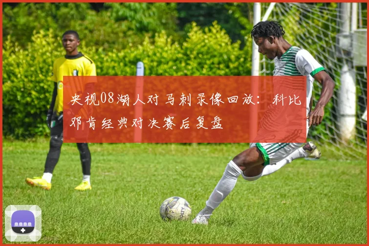 央视08湖人对马刺录像回放:科比邓肯经典对决赛后复盘