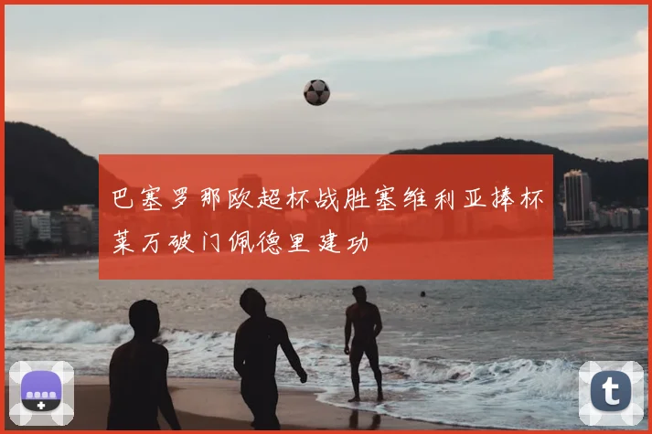 巴塞罗那欧超杯战胜塞维利亚捧杯莱万破门佩德里建功