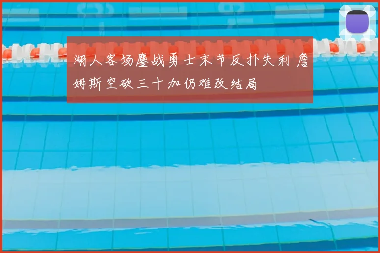湖人客场鏖战勇士末节反扑失利 詹姆斯空砍三十加仍难改结局