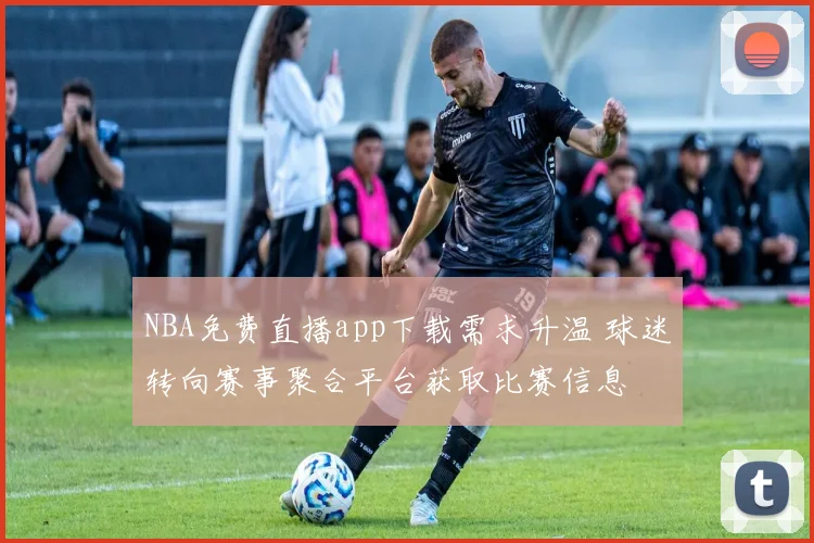 NBA免费直播app下载需求升温 球迷转向赛事聚合平台获取比赛信息