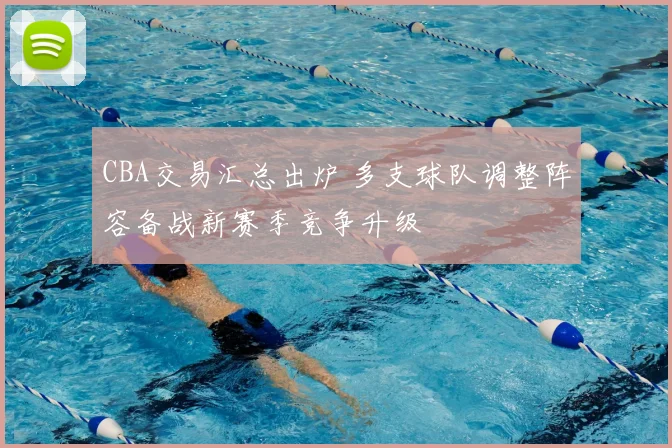 CBA交易汇总出炉 多支球队调整阵容备战新赛季竞争升级