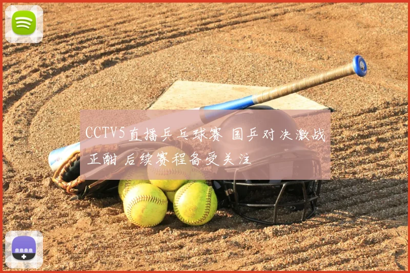 CCTV5直播乒乓球赛 国乒对决激战正酣 后续赛程备受关注