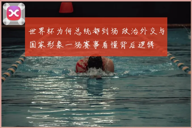 世界杯为何总统都到场 政治外交与国家形象一场赛事看懂背后逻辑