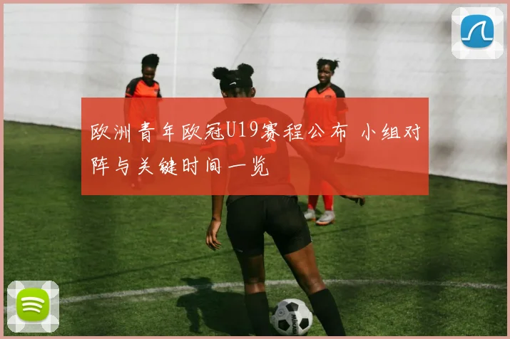 欧洲青年欧冠U19赛程公布 小组对阵与关键时间一览
