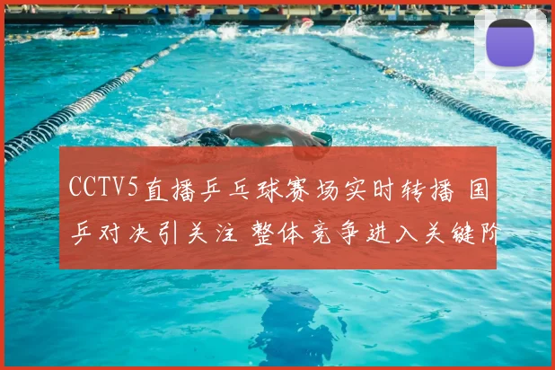 CCTV5直播乒乓球赛场实时转播 国乒对决引关注 整体竞争进入关键阶段