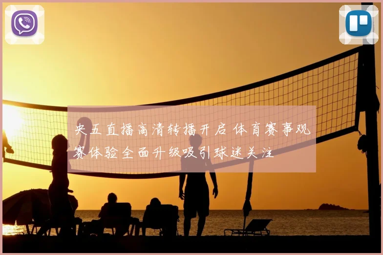 央五直播高清转播开启 体育赛事观赛体验全面升级吸引球迷关注