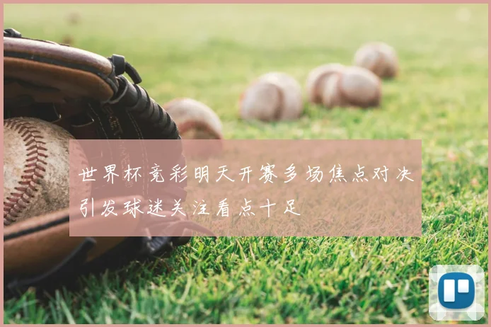 世界杯竞彩明天开赛多场焦点对决引发球迷关注看点十足