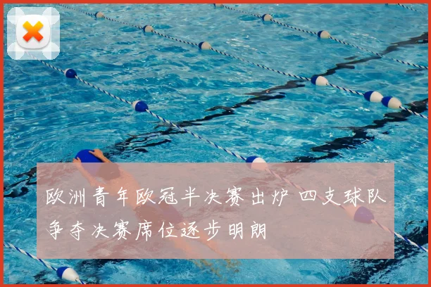 欧洲青年欧冠半决赛出炉 四支球队争夺决赛席位逐步明朗