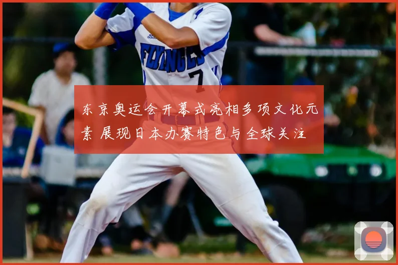 东京奥运会开幕式亮相多项文化元素 展现日本办赛特色与全球关注