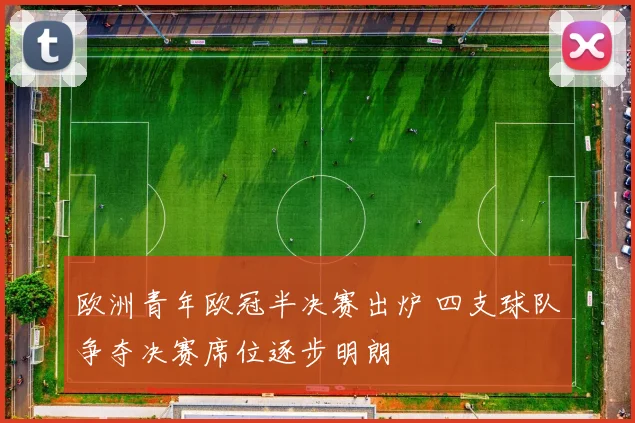 欧洲青年欧冠半决赛出炉 四支球队争夺决赛席位逐步明朗