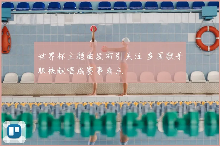 世界杯主题曲发布引关注 多国歌手联袂献唱成赛事看点