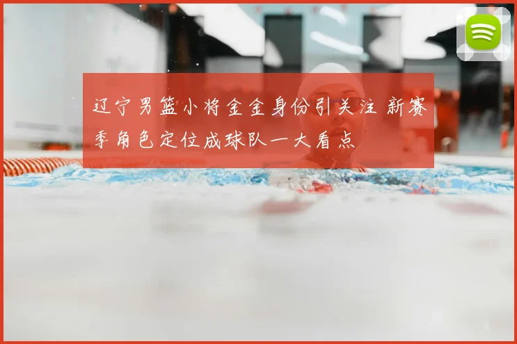 辽宁男篮小将金金身份引关注 新赛季角色定位成球队一大看点