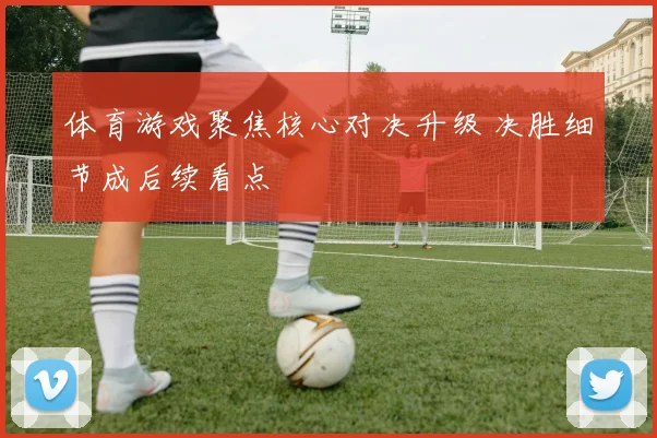 体育游戏聚焦核心对决升级 决胜细节成后续看点
