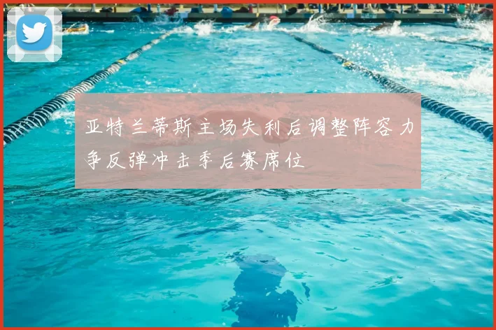 亚特兰蒂斯主场失利后调整阵容力争反弹冲击季后赛席位