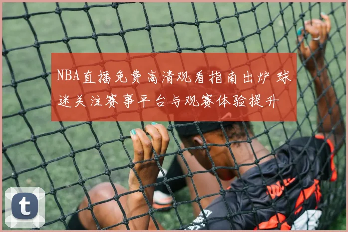 NBA直播免费高清观看指南出炉 球迷关注赛事平台与观赛体验提升